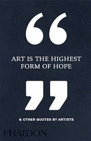 ART IS THE HIGHEST FORM OF HOPE AND OTHER QUOTES BY ARTISTS