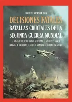 Decisiones Fatales. Batallas Cruciales de la Segunda Guerra Mundial