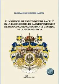 El Mariscal de Campo Jose de la Cruz en la Encrucijada de la Independencia de México Como Comandante General de la Nueva Galicia