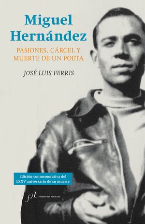 MIGUEL HERNANDEZ. PASIONES, CÁRCEL Y MUERTE DE UN POETA