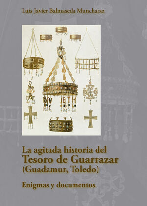 LA AGITADA HISTORIA DEL TESORO DE GUARRAZAR (GUADAMUR, TOLEDO). ENIGMAS Y DOCUMENTOS