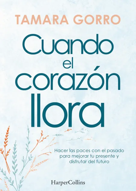 Cuando el Corazón Llora. Hacer las Paces con el Pasado para Mejorar tu Presente