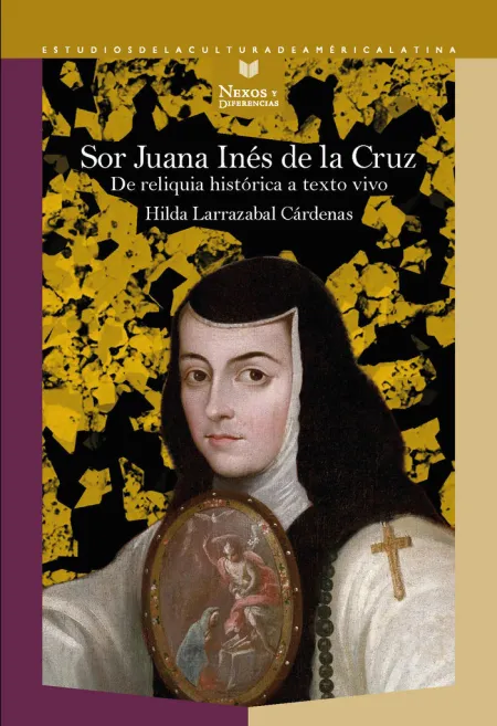 Sor Juana Inés de la Cruz. De Reliquia Histórica a Texto Vivo